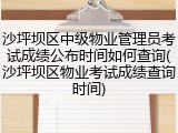 沙坪坝区中级物业管理员考试成绩公布时间如何查询(沙坪坝区物业考试成绩查询时间)