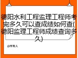 德阳水利工程监理工程师考完多久可以查成绩如何查(德阳监理工程师成绩查询多久)