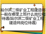哈尔滨二级矿业工程建造师一般在哪里上班什么岗位和待遇(哈尔滨二级矿业工程建造师岗位待遇)