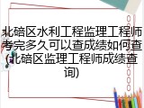 北碚区水利工程监理工程师考完多久可以查成绩如何查(北碚区监理工程师成绩查询)