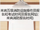 来宾五级消防设施操作员报名和考试时间及报名网址(来宾消防报名时间)