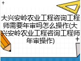 大兴安岭农业工程咨询工程师需要年审吗怎么操作(大兴安岭农业工程咨询工程师年审操作)