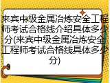 来宾中级金属冶炼安全工程师考试合格线介绍具体多少分(来宾中级金属冶炼安全工程师考试合格线具体多少分)