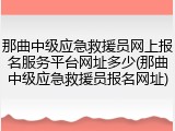 那曲中级应急救援员网上报名服务平台网址多少(那曲中级应急救援员报名网址)