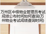 万州区中级物业管理员考试成绩公布时间如何查询(万州物业考试成绩查询时间)