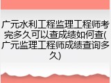 广元水利工程监理工程师考完多久可以查成绩如何查(广元监理工程师成绩查询多久)