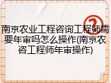 南京农业工程咨询工程师需要年审吗怎么操作(南京农咨工程师年审操作)