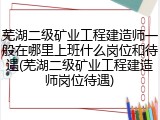 芜湖二级矿业工程建造师一般在哪里上班什么岗位和待遇(芜湖二级矿业工程建造师岗位待遇)