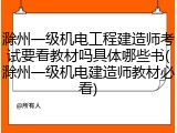滁州一级机电工程建造师考试要看教材吗具体哪些书(滁州一级机电建造师教材必看)
