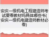 安庆一级机电工程建造师考试要看教材吗具体哪些书(安庆一级机电建造师教材必看)