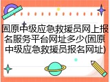 固原中级应急救援员网上报名服务平台网址多少(固原中级应急救援员报名网址)