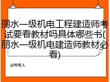 丽水一级机电工程建造师考试要看教材吗具体哪些书(丽水一级机电建造师教材必看)