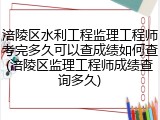 涪陵区水利工程监理工程师考完多久可以查成绩如何查(涪陵区监理工程师成绩查询多久)