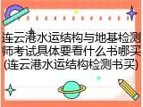 连云港水运结构与地基检测师考试具体要看什么书哪买(连云港水运结构检测书买)