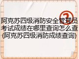 阿克苏四级消防安全管理员考试成绩在哪里查询怎么查(阿克苏四级消防成绩查询)