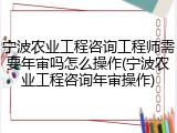 宁波农业工程咨询工程师需要年审吗怎么操作(宁波农业工程咨询年审操作)