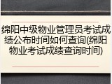 绵阳中级物业管理员考试成绩公布时间如何查询(绵阳物业考试成绩查询时间)
