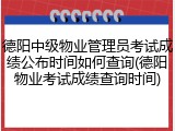 德阳中级物业管理员考试成绩公布时间如何查询(德阳物业考试成绩查询时间)