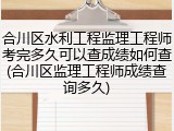 合川区水利工程监理工程师考完多久可以查成绩如何查(合川区监理工程师成绩查询多久)