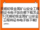 无锡初级金属矿山安全工程师证书电子版在哪下载怎么下(无锡初级金属矿山安全工程师证书电子版下载)