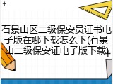 石景山区二级保安员证书电子版在哪下载怎么下(石景山二级保安证电子版下载)