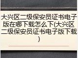 大兴区二级保安员证书电子版在哪下载怎么下(大兴区二级保安员证书电子版下载)