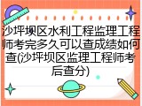 沙坪坝区水利工程监理工程师考完多久可以查成绩如何查(沙坪坝区监理工程师考后查分)