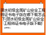 丽水初级金属矿山安全工程师证书电子版在哪下载怎么下(丽水初级金属矿山安全工程师证书电子版下载)