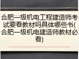 合肥一级机电工程建造师考试要看教材吗具体哪些书(合肥一级机电建造师教材必看)