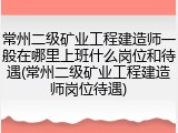常州二级矿业工程建造师一般在哪里上班什么岗位和待遇(常州二级矿业工程建造师岗位待遇)