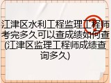 江津区水利工程监理工程师考完多久可以查成绩如何查(江津区监理工程师成绩查询多久)