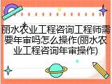 丽水农业工程咨询工程师需要年审吗怎么操作(丽水农业工程咨询年审操作)