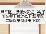 昌平区二级保安员证书电子版在哪下载怎么下(昌平区二级保安员证书下载)