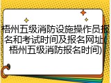 梧州五级消防设施操作员报名和考试时间及报名网址(梧州五级消防报名时间)