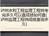 泸州水利工程监理工程师考完多久可以查成绩如何查(泸州监理工程师成绩查询多久)