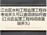 江北区水利工程监理工程师考完多久可以查成绩如何查(江北区监理工程师成绩查询多久)