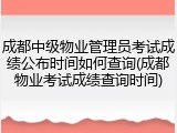 成都中级物业管理员考试成绩公布时间如何查询(成都物业考试成绩查询时间)