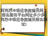 阿克苏中级应急救援员网上报名服务平台网址多少(阿克苏中级应急救援员报名网址)