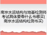 南京水运结构与地基检测师考试具体要看什么书哪买(南京水运结构检测书买)