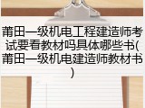 莆田一级机电工程建造师考试要看教材吗具体哪些书(莆田一级机电建造师教材书)