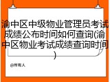 渝中区中级物业管理员考试成绩公布时间如何查询(渝中区物业考试成绩查询时间)