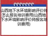 山西地下水环境影响评价师怎么报名培训费用(山西地下水环境影响评价师报名培训费用)