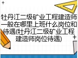牡丹江二级矿业工程建造师一般在哪里上班什么岗位和待遇(牡丹江二级矿业工程建造师岗位待遇)