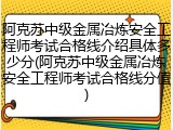 阿克苏中级金属冶炼安全工程师考试合格线介绍具体多少分(阿克苏中级金属冶炼安全工程师考试合格线分值)