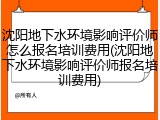 沈阳地下水环境影响评价师怎么报名培训费用(沈阳地下水环境影响评价师报名培训费用)