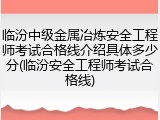 临汾中级金属冶炼安全工程师考试合格线介绍具体多少分(临汾安全工程师考试合格线)