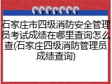 石家庄市四级消防安全管理员考试成绩在哪里查询怎么查(石家庄四级消防管理员成绩查询)