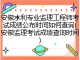 安徽水利专业监理工程师考试成绩公布时间如何查询(安徽监理考试成绩查询时间)