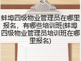蚌埠四级物业管理员在哪里报名，有哪些培训班(蚌埠四级物业管理员培训班在哪里报名)