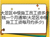 大足区中级施工员工资多少钱一个月通常(大足区中级施工工资每月约多少)